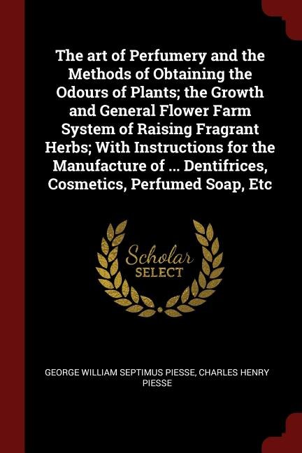 Front cover_The art of Perfumery and the Methods of Obtaining the Odours of Plants; the Growth and General Flower Farm System of Raising Fragrant Herbs; With Instructions for the Manufacture of ... Dentifrices, Cosmetics, Perfumed Soap, Etc
