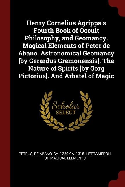 Couverture_Henry Cornelius Agrippa's Fourth Book of Occult Philosophy, and Geomancy. Magical Elements of Peter de Abano. Astronomical Geomancy [by Gerardus Cremonensis]. The Nature of Spirits [by Gorg Pictorius]. And Arbatel of Magic
