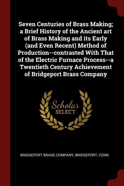 Couverture_Seven Centuries of Brass Making; a Brief History of the Ancient art of Brass Making and its Early (and Even Recent) Method of Production--contrasted With That of the Electric Furnace Process--a Twentieth Century Achievement of Bridgeport Brass Company