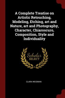 Couverture_A Complete Treatise on Artistic Retouching, Modeling, Etching, art and Nature, art and Photography, Character, Chiaroscuro, Composition, Style and Individuality