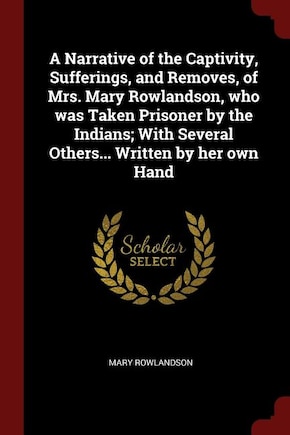 A Narrative of the Captivity, Sufferings, and Removes, of Mrs. Mary Rowlandson, who was Taken Prisoner by the Indians; With Several Others... Written by her own Hand