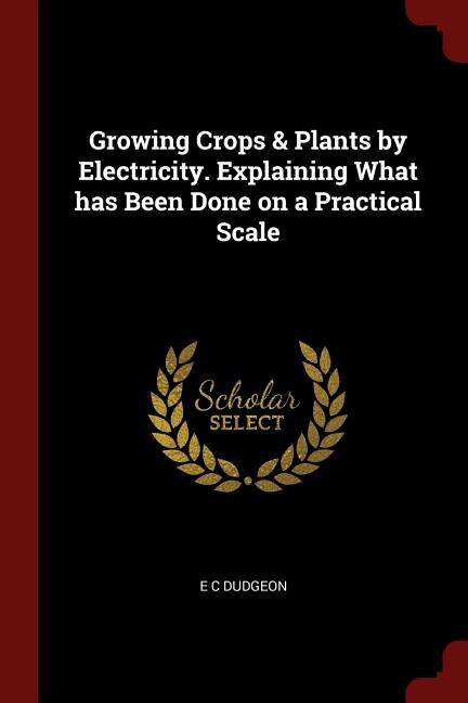 Front cover_Growing Crops & Plants by Electricity. Explaining What has Been Done on a Practical Scale