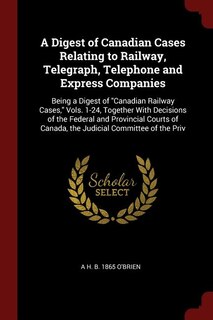 A Digest of Canadian Cases Relating to Railway, Telegraph, Telephone and Express Companies: Being a Digest of Canadian Railway Cases, Vols. 1-24, Together With Decisions of the Federal and Pr