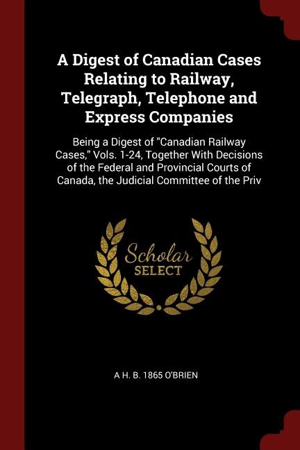 A Digest of Canadian Cases Relating to Railway, Telegraph, Telephone and Express Companies: Being a Digest of Canadian Railway Cases, Vols. 1-24, Together With Decisions of the Federal and Pr