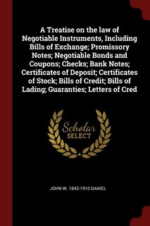 Front cover_A Treatise on the law of Negotiable Instruments, Including Bills of Exchange; Promissory Notes; Negotiable Bonds and Coupons; Checks; Bank Notes; Certificates of Deposit; Certificates of Stock; Bills of Credit; Bills of Lading; Guaranties; Letters of Cred