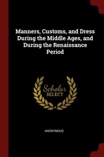 Manners, Customs, and Dress During the Middle Ages, and During the Renaissance Period