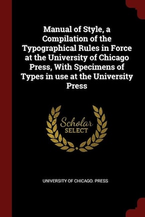 Manual of Style, a Compilation of the Typographical Rules in Force at the University of Chicago Press, With Specimens of Types in use at the University Press