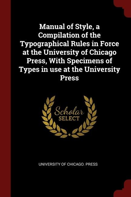 Manual of Style, a Compilation of the Typographical Rules in Force at the University of Chicago Press, With Specimens of Types in use at the University Press