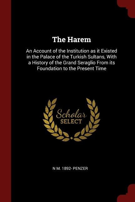 The Harem: An Account of the Institution as it Existed in the Palace of the Turkish Sultans, With a History of