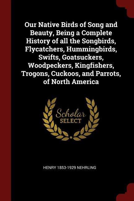 Couverture_Our Native Birds of Song and Beauty, Being a Complete History of all the Songbirds, Flycatchers, Hummingbirds, Swifts, Goatsuckers, Woodpeckers, Kingfishers, Trogons, Cuckoos, and Parrots, of North America