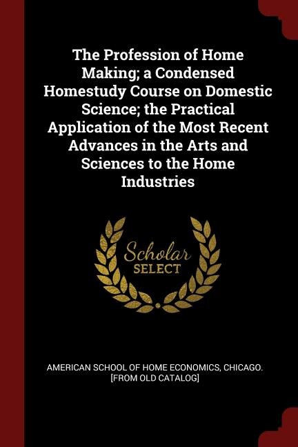 Front cover_The Profession of Home Making; a Condensed Homestudy Course on Domestic Science; the Practical Application of the Most Recent Advances in the Arts and Sciences to the Home Industries