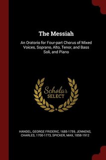 The Messiah: An Oratorio for Four-part Chorus of Mixed Voices, Soprano, Alto, Tenor, and Bass Soli, and Piano