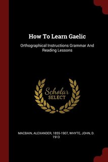How To Learn Gaelic: Orthographical Instructions Grammar And Reading Lessons