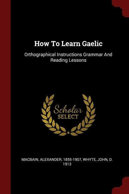 How To Learn Gaelic: Orthographical Instructions Grammar And Reading Lessons