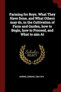 Farming for Boys. What They Have Done, and What Others may do, in the Cultivation of Farm and Garden, how to Begin, how to Proceed, and What to aim At