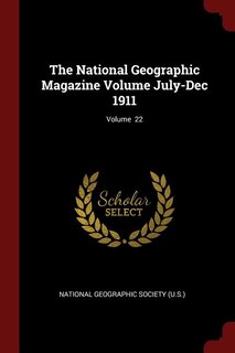 The National Geographic Magazine Volume July-Dec 1911; Volume  22