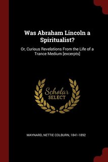 Was Abraham Lincoln a Spiritualist?: Or, Curious Revelations From the Life of a Trance Medium [excerpts]