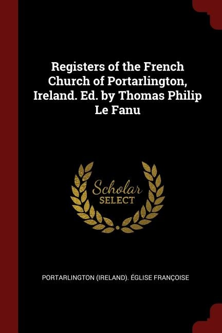 Registers of the French Church of Portarlington, Ireland. Ed. by Thomas Philip Le Fanu