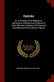Opticks: Or, A Treatise of the Reflexions, Refractions, Inflexions and Colours of Light. Also two Treatises