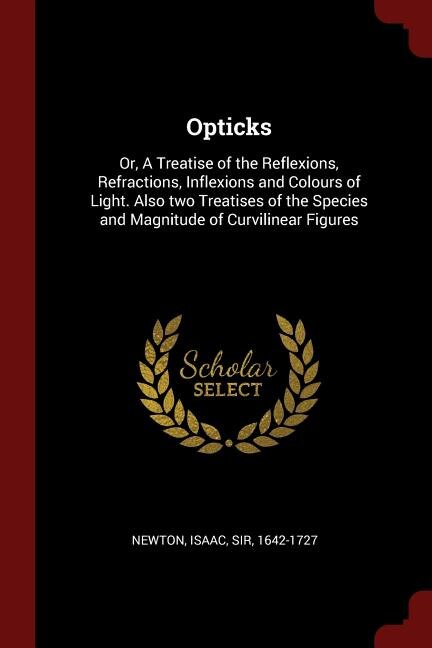 Opticks: Or, A Treatise of the Reflexions, Refractions, Inflexions and Colours of Light. Also two Treatises