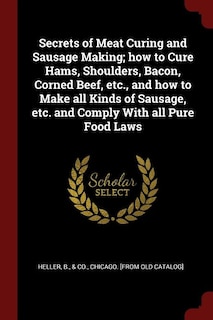 Secrets of Meat Curing and Sausage Making; how to Cure Hams, Shoulders, Bacon, Corned Beef, etc., and how to Make all Kinds of Sausage, etc. and Comply With all Pure Food Laws