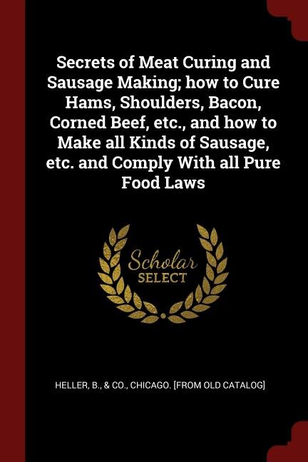 Secrets of Meat Curing and Sausage Making; how to Cure Hams, Shoulders, Bacon, Corned Beef, etc., and how to Make all Kinds of Sausage, etc. and Comply With all Pure Food Laws