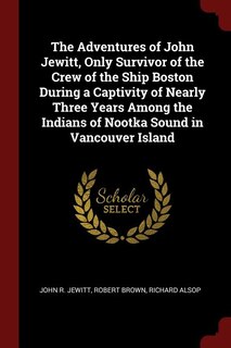 The Adventures of John Jewitt, Only Survivor of the Crew of the Ship Boston During a Captivity of Nearly Three Years Among the Indians of Nootka Sound in Vancouver Island