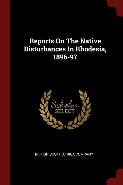 Reports On The Native Disturbances In Rhodesia, 1896-97