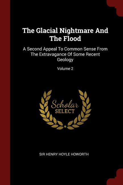 The Glacial Nightmare And The Flood: A Second Appeal To Common Sense From The Extravagance Of Some Recent Geology; Volume 2