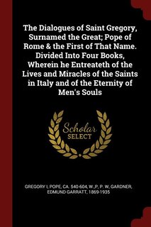 The Dialogues of Saint Gregory, Surnamed the Great; Pope of Rome & the First of That Name. Divided Into Four Books, Wherein he Entreateth of the Lives and Miracles of the Saints in Italy and of the Eternity of Men's Souls