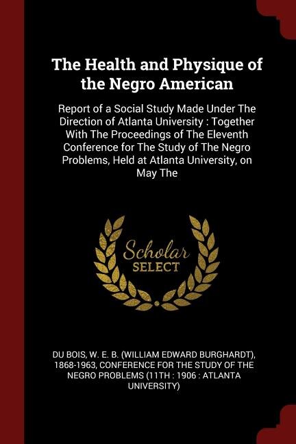 The Health and Physique of the Negro American: Report of a Social Study Made Under The Direction of Atlanta University : Together With The Proceed