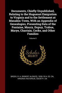 Documents, Chiefly Unpublished, Relating to the Huguenot Emigration to Virginia and to the Settlement at Manakin-Town, With an Appendix of Genealogies, Presenting Data of the Fontaine, Maury, Dupuy, Trabue, Marye, Chastain, Cocke, and Other Families; Volu