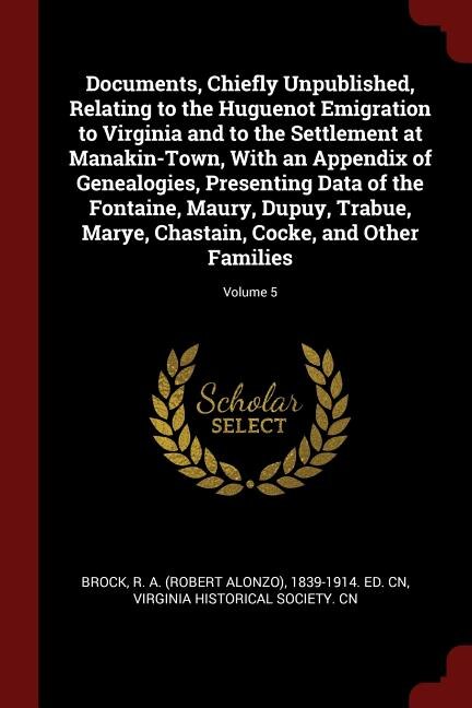 Documents, Chiefly Unpublished, Relating to the Huguenot Emigration to Virginia and to the Settlement at Manakin-Town, With an Appendix of Genealogies, Presenting Data of the Fontaine, Maury, Dupuy, Trabue, Marye, Chastain, Cocke, and Other Families; Volu