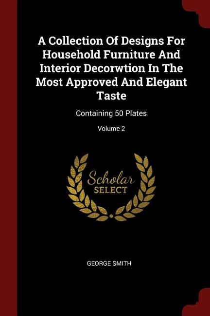 A Collection Of Designs For Household Furniture And Interior Decorwtion In The Most Approved And Elegant Taste: Containing 50 Plates; Volume 2