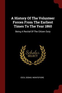 A History Of The Volunteer Forces From The Earliest Times To The Year 1860: Being A Recital Of The Citizen Duty