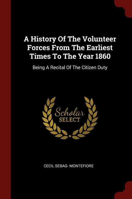 A History Of The Volunteer Forces From The Earliest Times To The Year 1860: Being A Recital Of The Citizen Duty