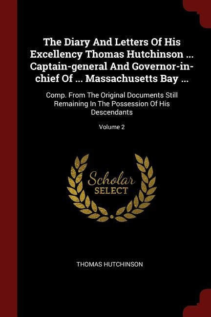 The Diary And Letters Of His Excellency Thomas Hutchinson ... Captain-general And Governor-in-chief Of ... Massachusetts Bay ...: Comp. From The Original Documents Still Remaining In The Possession Of His Descendants; Volume 2