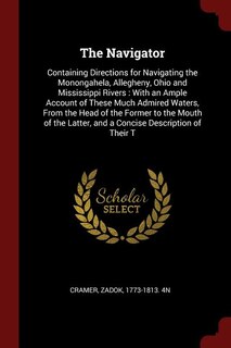 The Navigator: Containing Directions for Navigating the Monongahela, Allegheny, Ohio and Mississippi Rivers : With