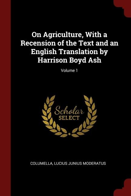 On Agriculture, With a Recension of the Text and an English Translation by Harrison Boyd Ash; Volume 1