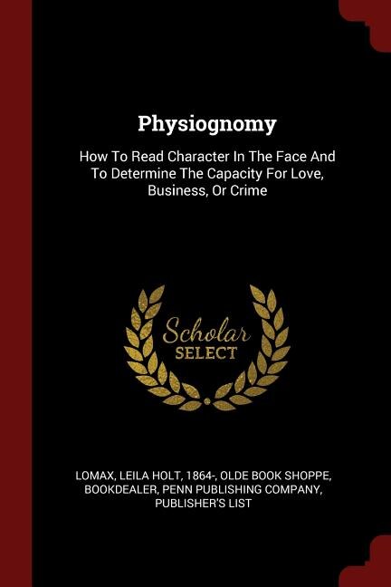 Physiognomy: How To Read Character In The Face And To Determine The Capacity For Love, Business, Or Crime