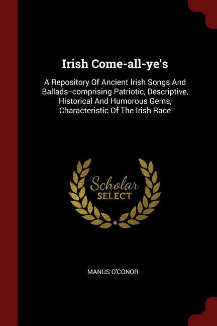 Irish Come-all-ye's: A Repository Of Ancient Irish Songs And Ballads--comprising Patriotic, Descriptive, Historical And