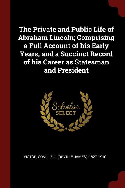 The Private and Public Life of Abraham Lincoln; Comprising a Full Account of his Early Years, and a Succinct Record of his Career as Statesman and President