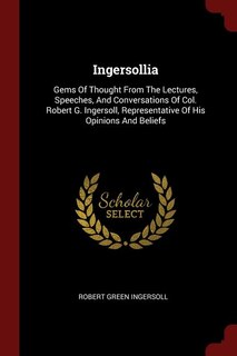 Ingersollia: Gems Of Thought From The Lectures, Speeches, And Conversations Of Col. Robert G. Ingersoll, Represe