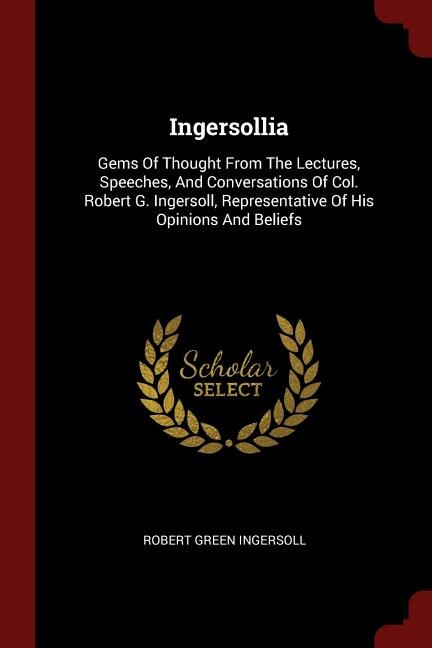 Ingersollia: Gems Of Thought From The Lectures, Speeches, And Conversations Of Col. Robert G. Ingersoll, Represe