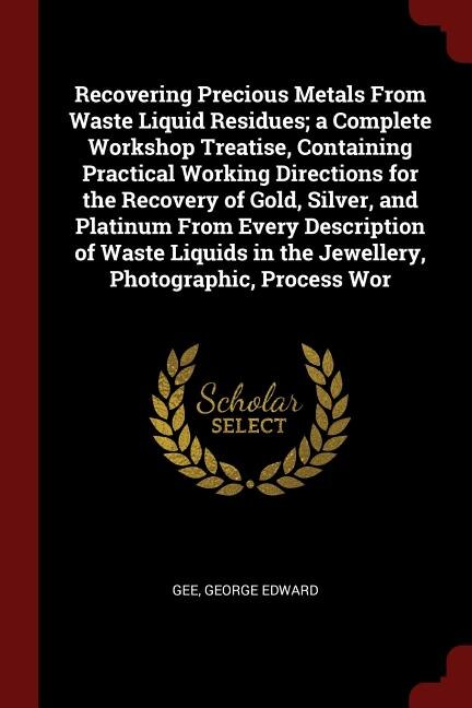 Couverture_Recovering Precious Metals From Waste Liquid Residues; a Complete Workshop Treatise, Containing Practical Working Directions for the Recovery of Gold, Silver, and Platinum From Every Description of Waste Liquids in the Jewellery, Photographic, Process Wor