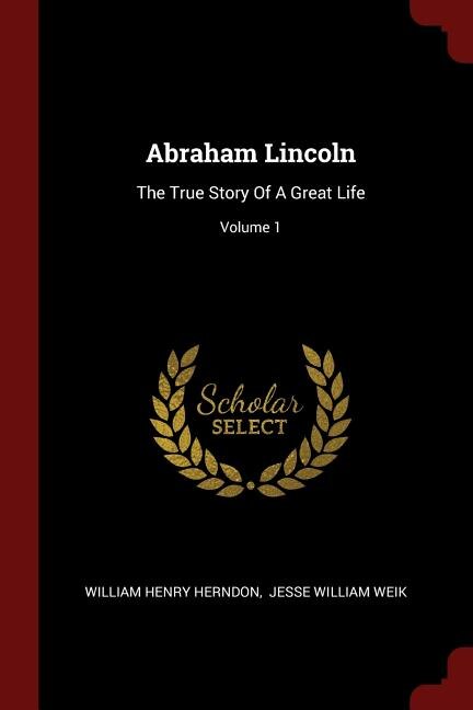 Abraham Lincoln: The True Story Of A Great Life; Volume 1
