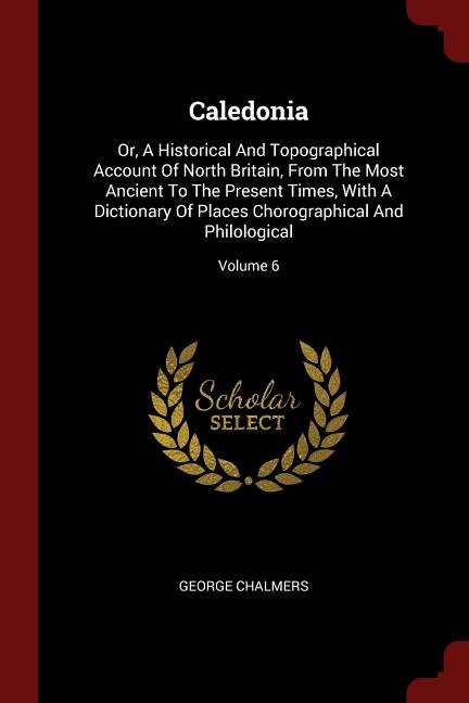 Caledonia: Or, A Historical And Topographical Account Of North Britain, From The Most Ancient To The Present T