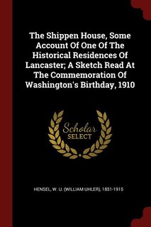 The Shippen House, Some Account Of One Of The Historical Residences Of Lancaster; A Sketch Read At The Commemoration Of Washington's Birthday, 1910