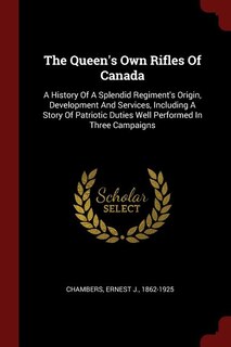 The Queen's Own Rifles Of Canada: A History Of A Splendid Regiment's Origin, Development And Services, Including A Story Of Patriotic