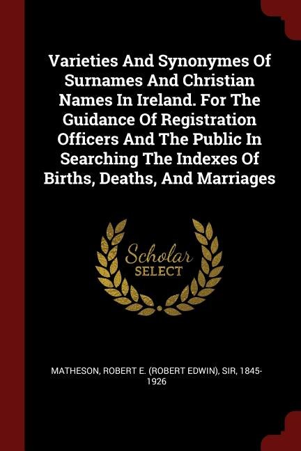Front cover_Varieties And Synonymes Of Surnames And Christian Names In Ireland. For The Guidance Of Registration Officers And The Public In Searching The Indexes Of Births, Deaths, And Marriages